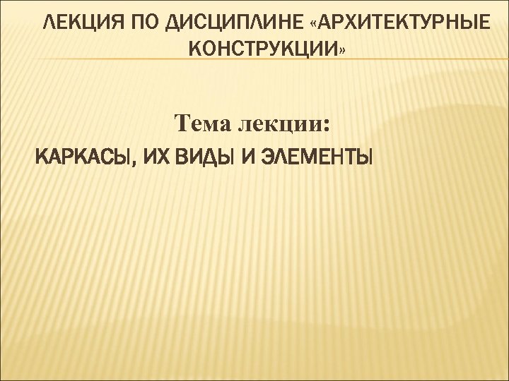 ЛЕКЦИЯ ПО ДИСЦИПЛИНЕ «АРХИТЕКТУРНЫЕ КОНСТРУКЦИИ» Тема лекции: КАРКАСЫ, ИХ ВИДЫ И ЭЛЕМЕНТЫ 