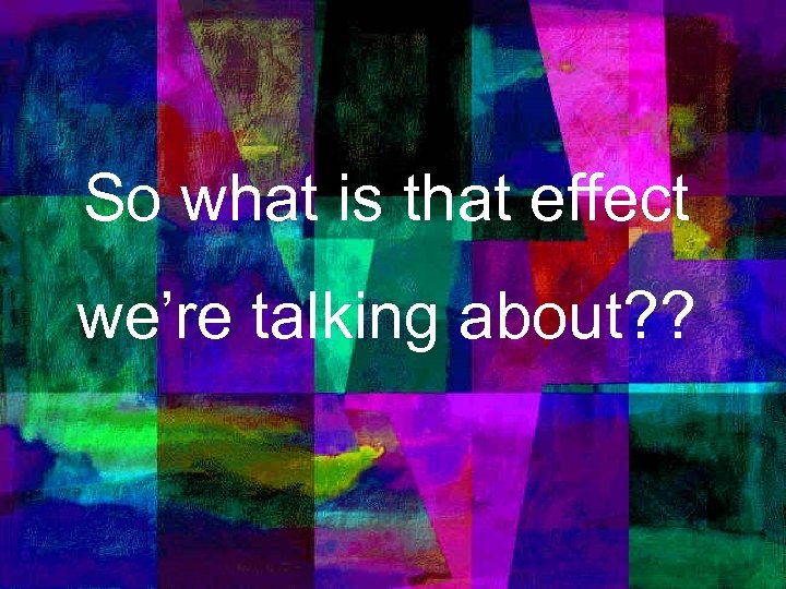 So what is that effect we’re talking about? ? 