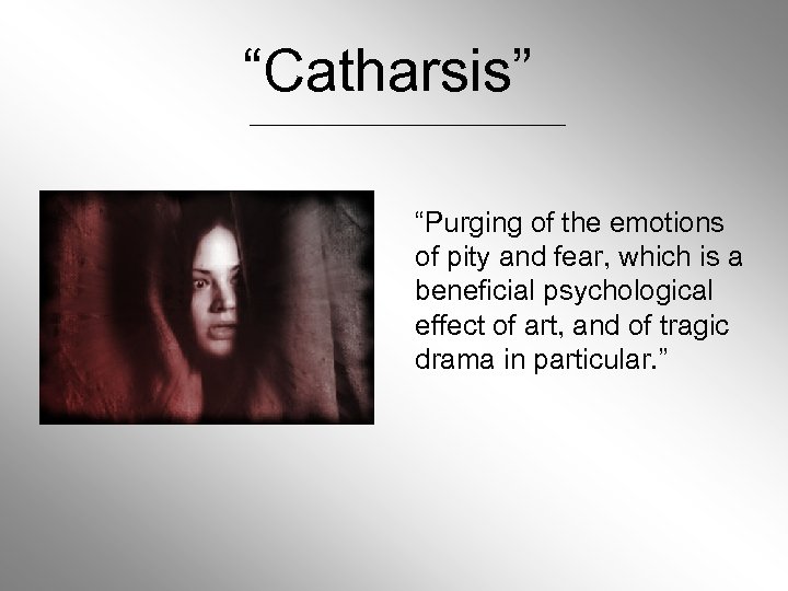 “Catharsis” “Purging of the emotions of pity and fear, which is a beneficial psychological