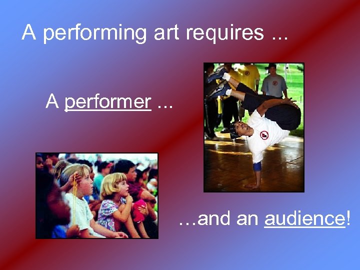 A performing art requires. . . A performer. . . …and an audience! 