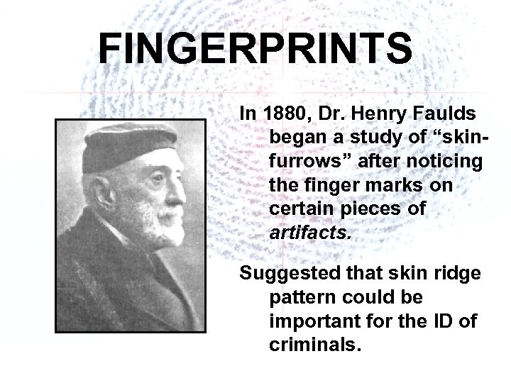 FINGERPRINTS In 1880, Dr. Henry Faulds began a study of “skinfurrows” after noticing the