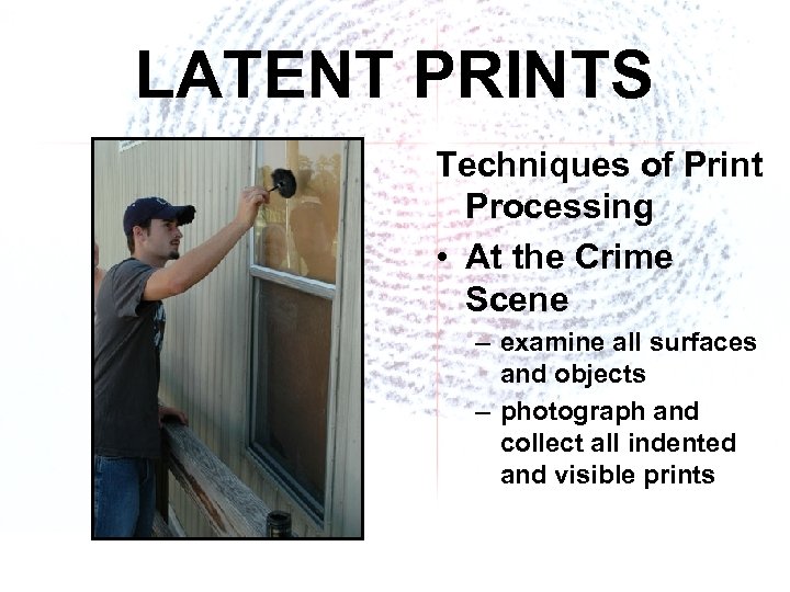 LATENT PRINTS Techniques of Print Processing • At the Crime Scene – examine all