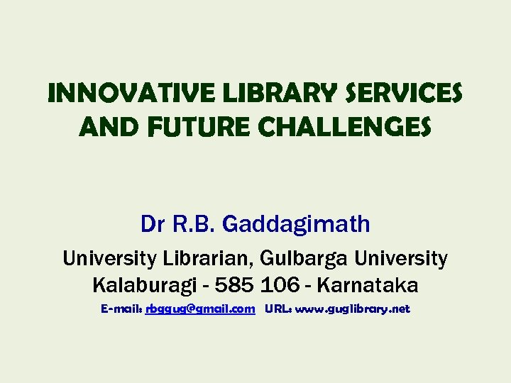 INNOVATIVE LIBRARY SERVICES AND FUTURE CHALLENGES Dr R. B. Gaddagimath University Librarian, Gulbarga University