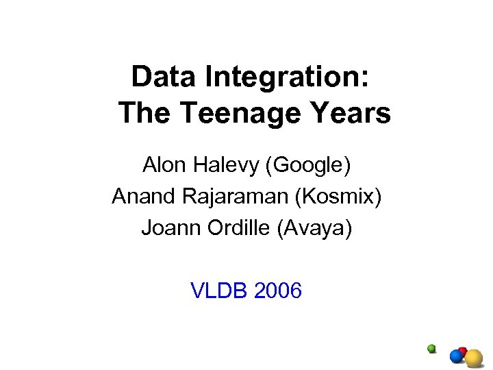 Data Integration: The Teenage Years Alon Halevy (Google) Anand Rajaraman (Kosmix) Joann Ordille (Avaya)