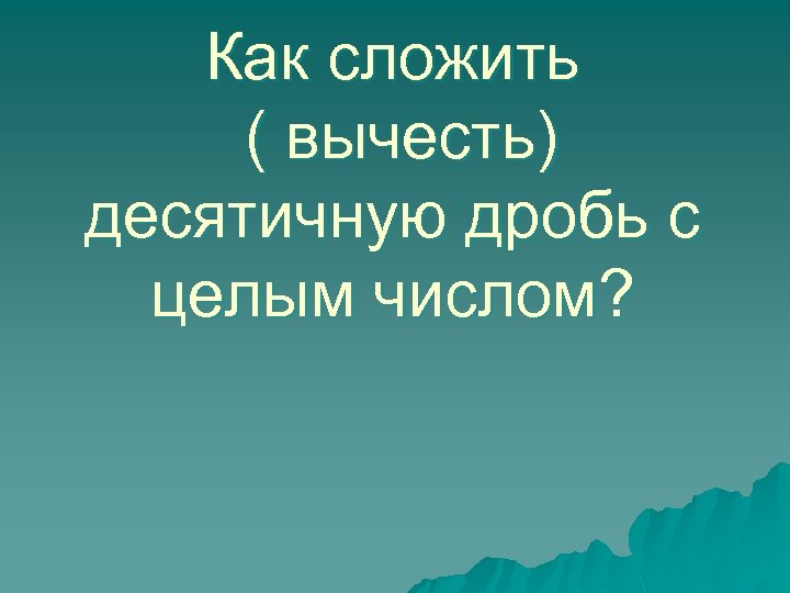 Как сложить ( вычесть) десятичную дробь с целым числом? 