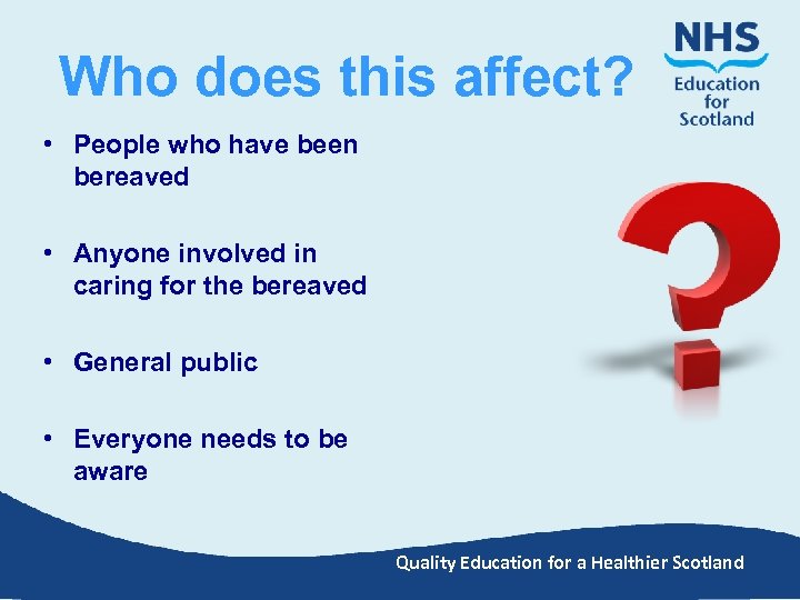 Who does this affect? • People who have been bereaved • Anyone involved in