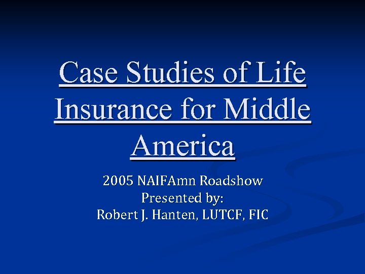 Case Studies of Life Insurance for Middle America 2005 NAIFAmn Roadshow Presented by: Robert