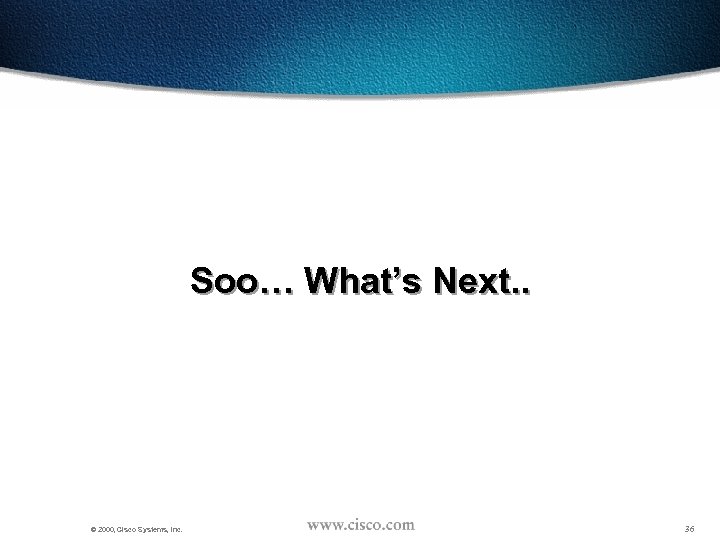 Soo… What’s Next. . © 2000, Cisco Systems, Inc. 36 