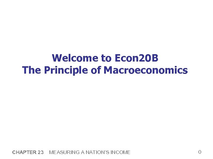 Welcome to Econ 20 B The Principle of Macroeconomics CHAPTER 23 MEASURING A NATION’S