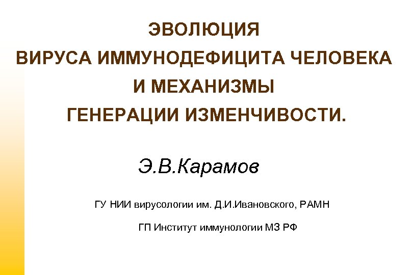 ЭВОЛЮЦИЯ ВИРУСА ИММУНОДЕФИЦИТА ЧЕЛОВЕКА И МЕХАНИЗМЫ ГЕНЕРАЦИИ ИЗМЕНЧИВОСТИ. Э. В. Карамов ГУ НИИ вирусологии