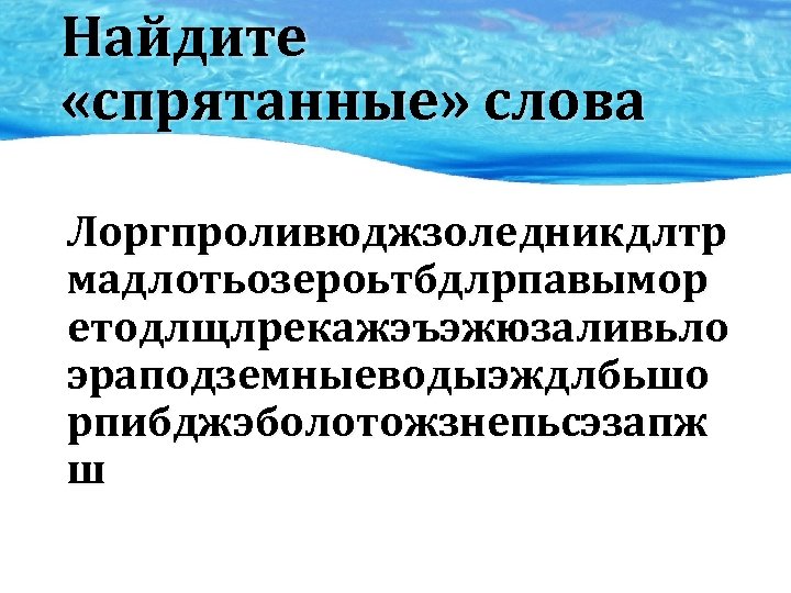 Найдите «спрятанные» слова Лоргпроливюджзоледникдлтр мадлотьозероьтбдлрпавымор етодлщлрекажэъэжюзаливьло эраподземныеводыэждлбьшо рпибджэболотожзнепьсэзапж ш 