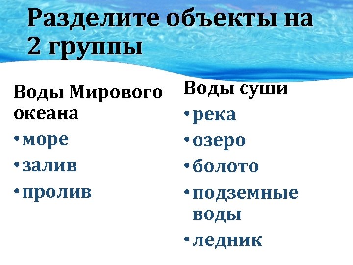 Разделите объекты на 2 группы Воды Мирового океана • море • залив • пролив