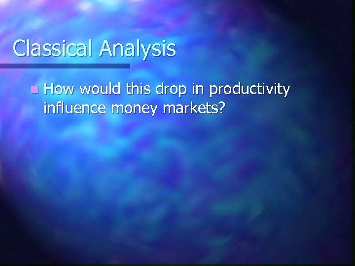 Classical Analysis n How would this drop in productivity influence money markets? 