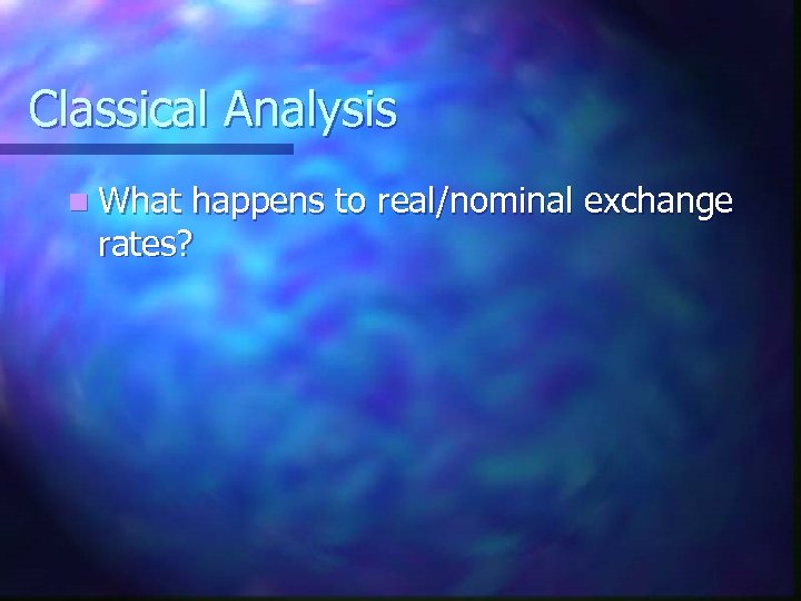 Classical Analysis n What happens to real/nominal exchange rates? 
