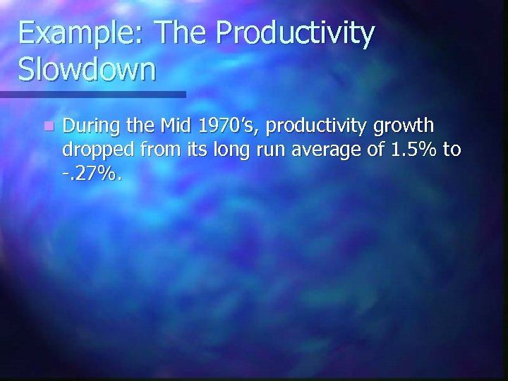 Example: The Productivity Slowdown n During the Mid 1970’s, productivity growth dropped from its