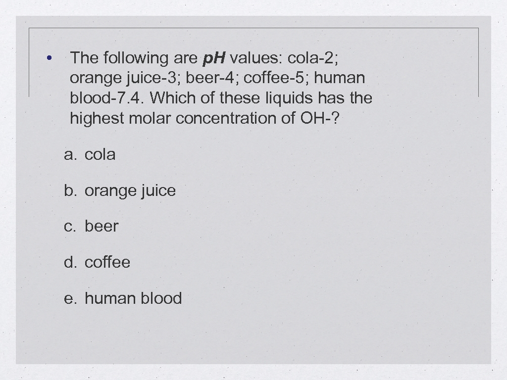  • The following are p. H values: cola-2; orange juice-3; beer-4; coffee-5; human