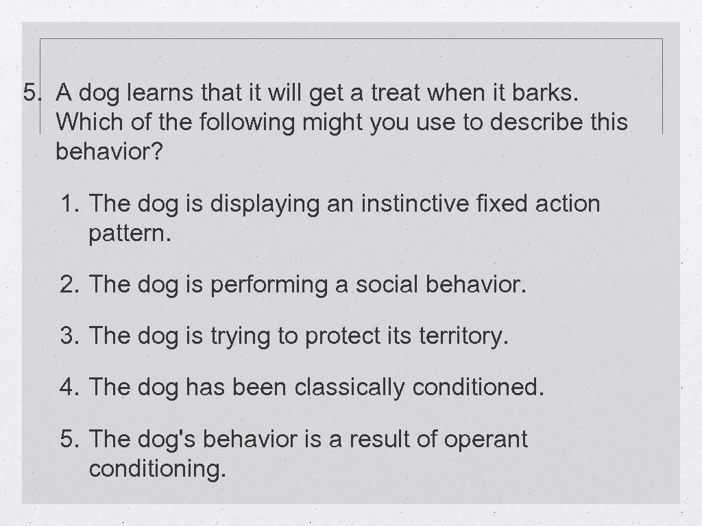 5. A dog learns that it will get a treat when it barks. Which