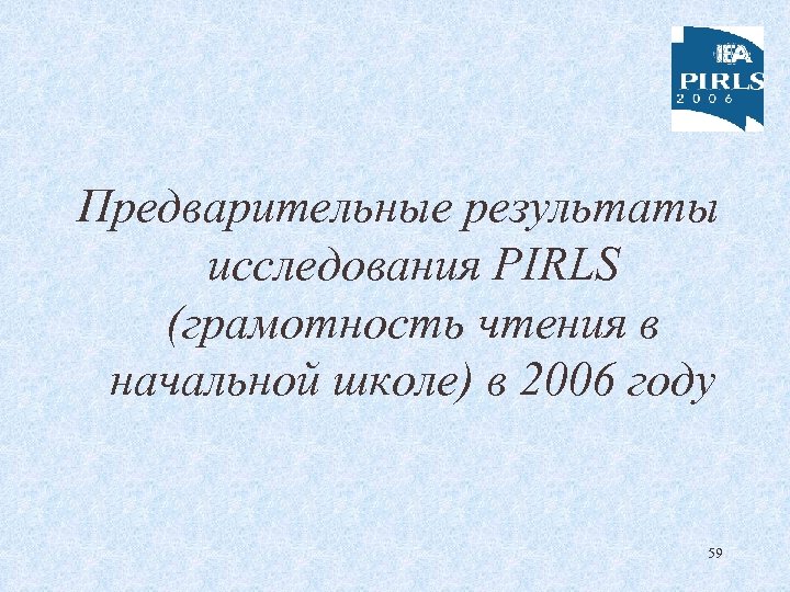 Предварительные результаты исследования PIRLS (грамотность чтения в начальной школе) в 2006 году 59 