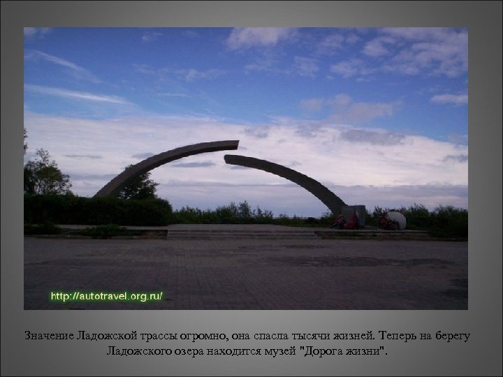 Значение Ладожской трассы огромно, она спасла тысячи жизней. Теперь на берегу Ладожского озера находится