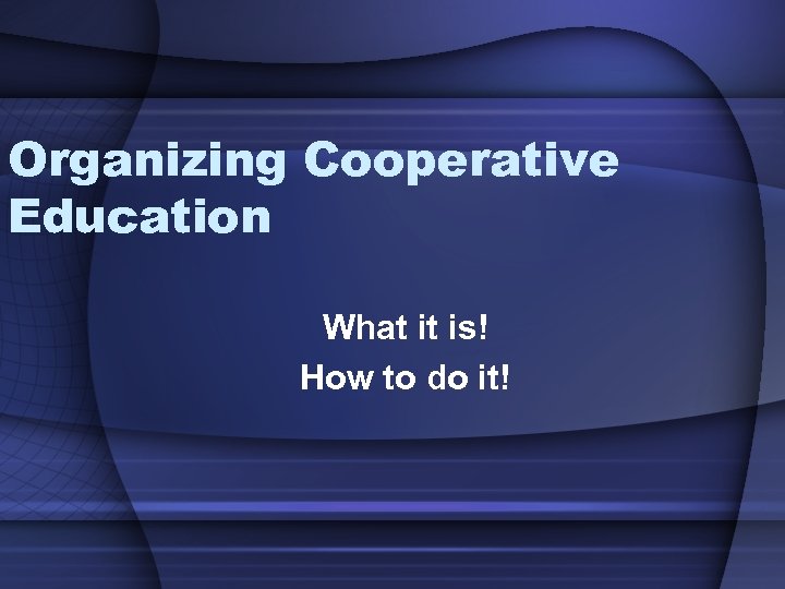 Organizing Cooperative Education What it is! How to do it! 