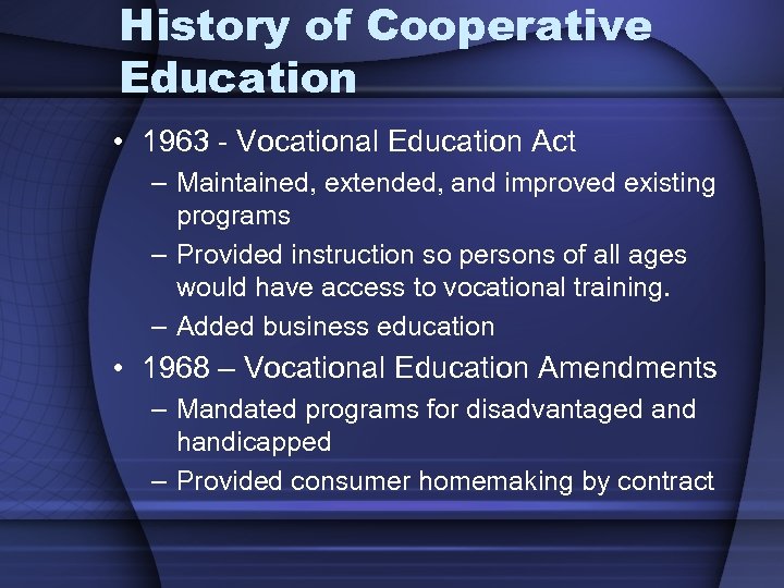 History of Cooperative Education • 1963 - Vocational Education Act – Maintained, extended, and