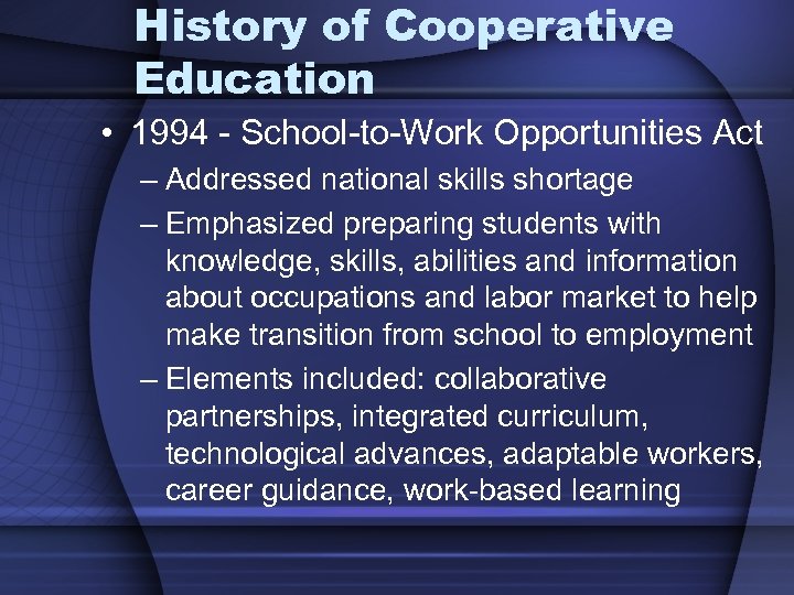 History of Cooperative Education • 1994 - School-to-Work Opportunities Act – Addressed national skills