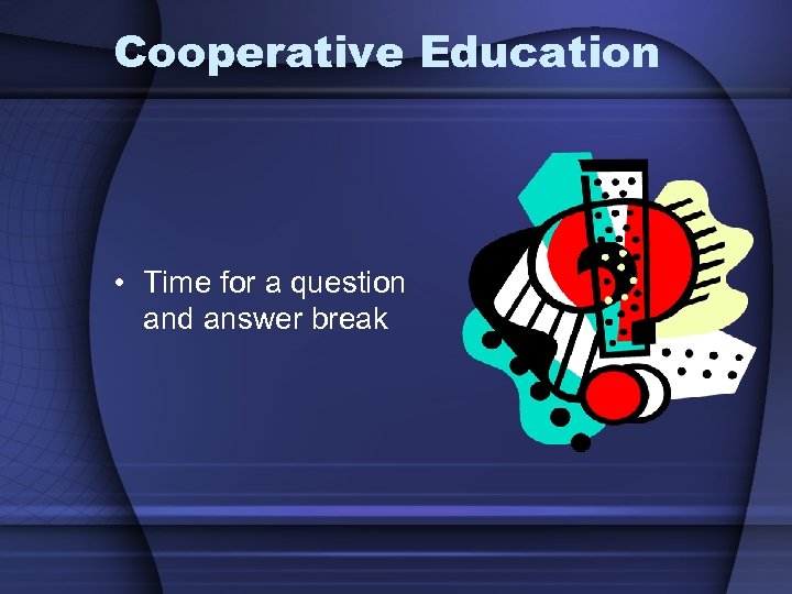 Cooperative Education • Time for a question and answer break 