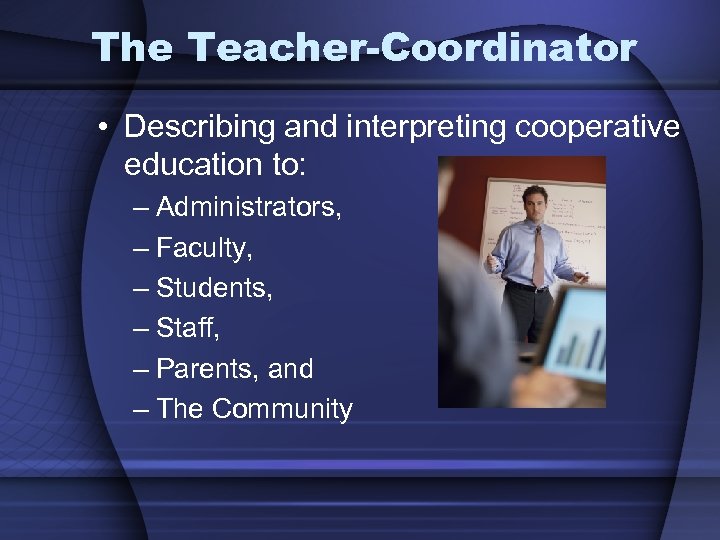 The Teacher-Coordinator • Describing and interpreting cooperative education to: – Administrators, – Faculty, –