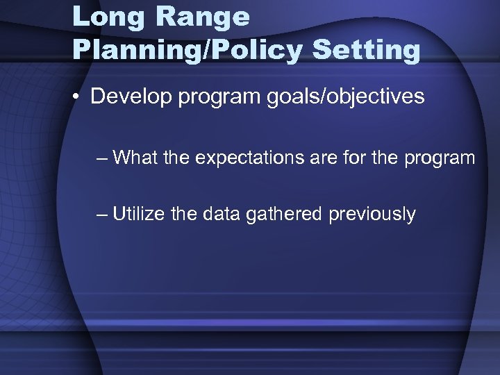 Long Range Planning/Policy Setting • Develop program goals/objectives – What the expectations are for