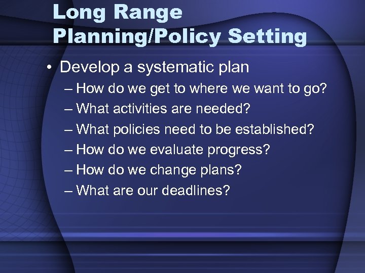 Long Range Planning/Policy Setting • Develop a systematic plan – How do we get