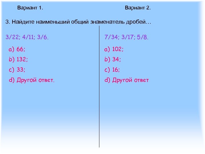 Вариант 1. Вариант 2. 3. Найдите наименьший общий знаменатель дробей… 3/22; 4/11; 3/6. 7/34;