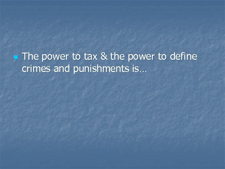 n The power to tax & the power to define crimes and punishments is…