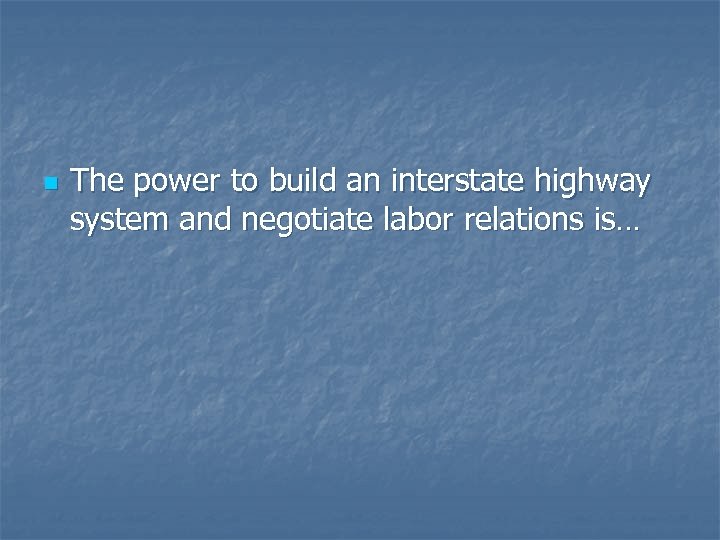 n The power to build an interstate highway system and negotiate labor relations is…