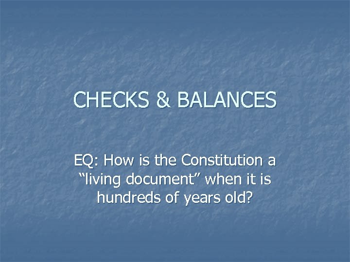 CHECKS & BALANCES EQ: How is the Constitution a “living document” when it is