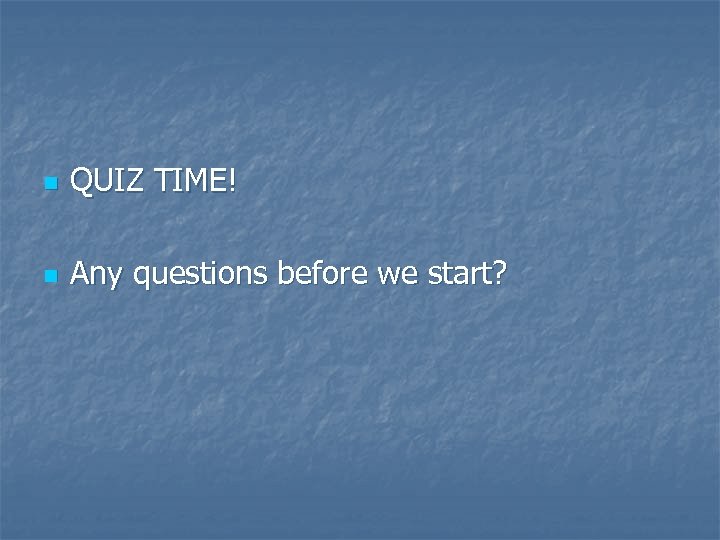 n QUIZ TIME! n Any questions before we start? 