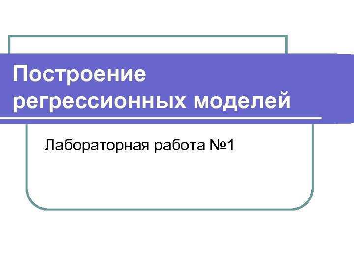 Построение регрессионных моделей Лабораторная работа № 1 