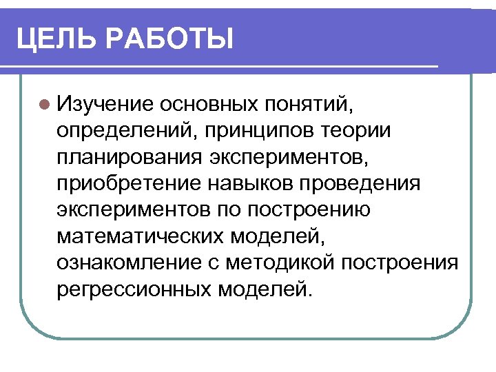 ЦЕЛЬ РАБОТЫ l Изучение основных понятий, определений, принципов теории планирования экспериментов, приобретение навыков проведения