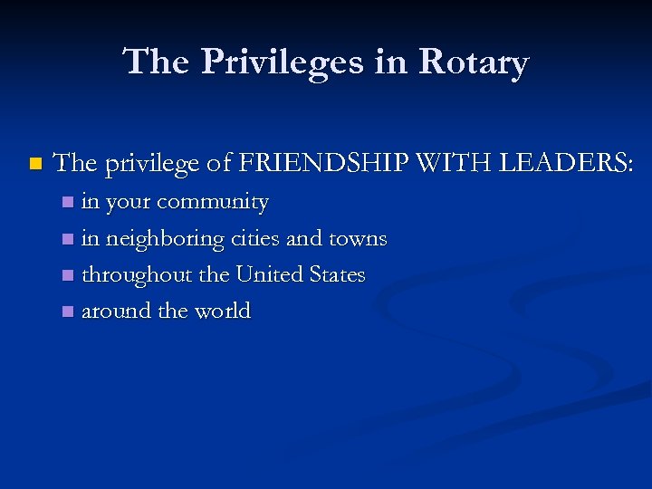The Privileges in Rotary n The privilege of FRIENDSHIP WITH LEADERS: in your community