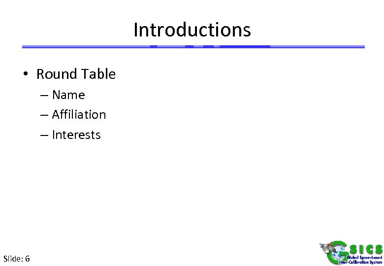 Introductions • Round Table – Name – Affiliation – Interests Slide: 6 