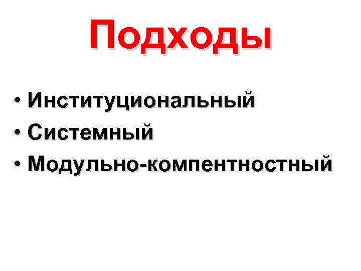 Подходы • Институциональный • Системный • Модульно-компентностный 