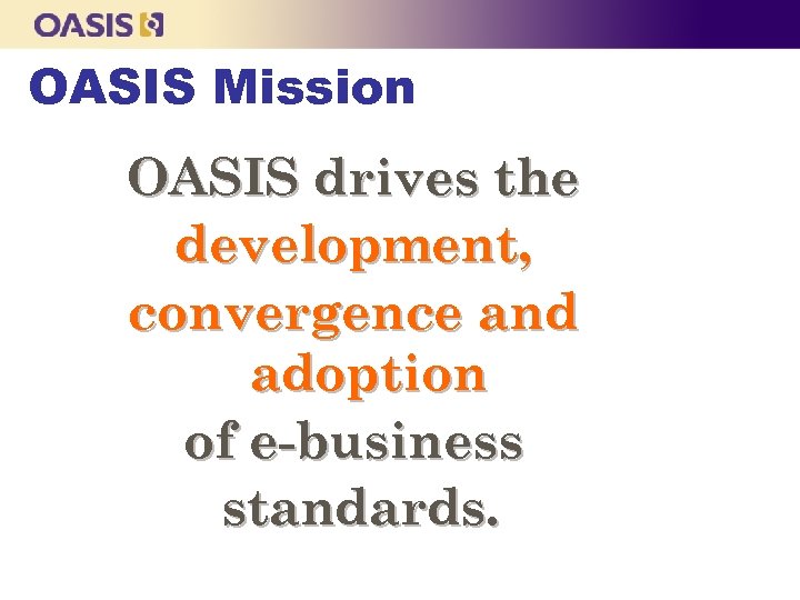 OASIS Mission OASIS drives the development, convergence and adoption of e-business standards. 