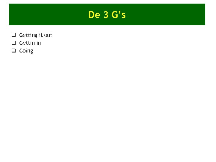 De 3 G’s q Getting it out q Gettin in q Going 