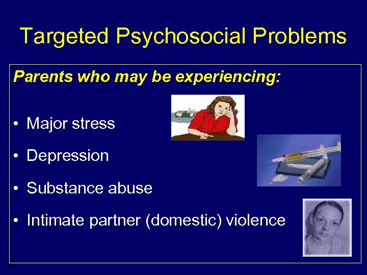 Targeted Psychosocial Problems Parents who may be experiencing: • Major stress • Depression •