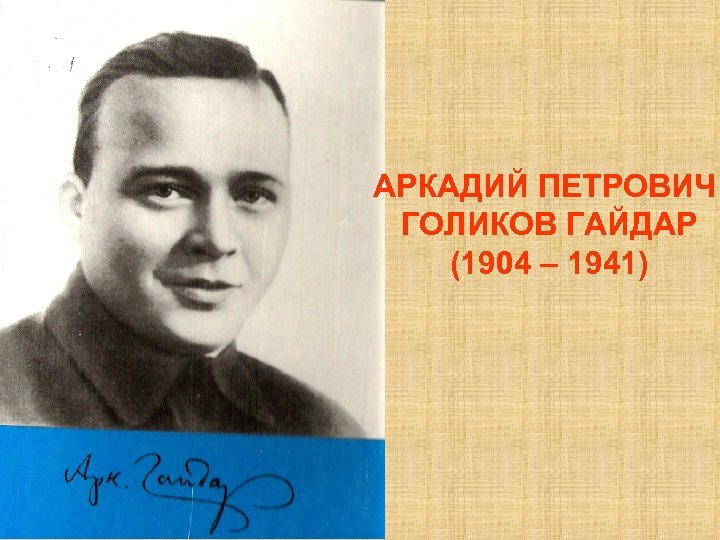 АРКАДИЙ ПЕТРОВИЧ ГОЛИКОВ ГАЙДАР (1904 – 1941) 