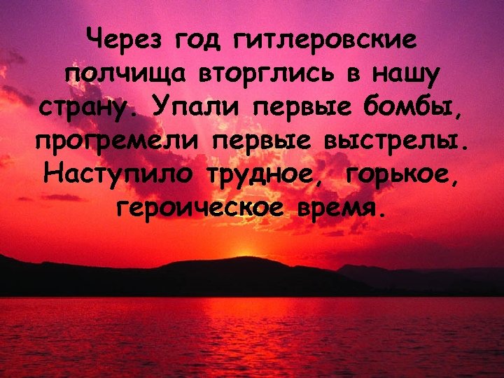 Через год гитлеровские полчища вторглись в нашу страну. Упали первые бомбы, прогремели первые выстрелы.