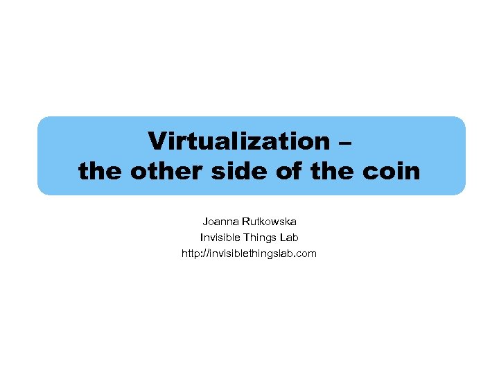 Virtualization – the other side of the coin Joanna Rutkowska Invisible Things Lab http: