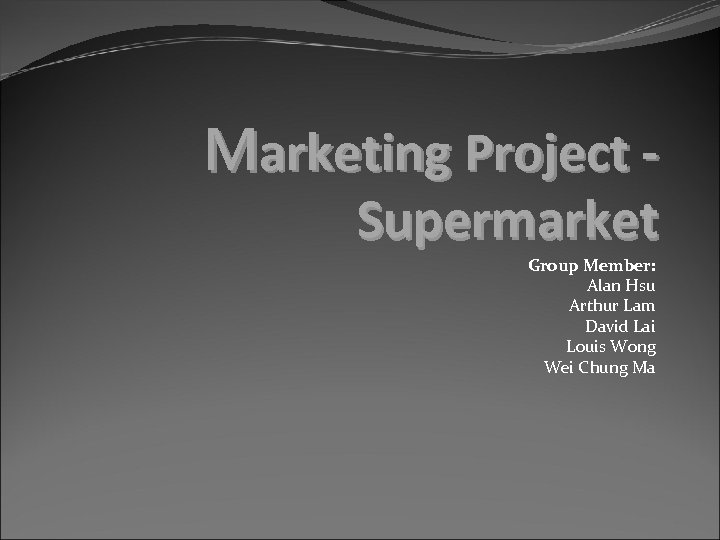 Marketing Project Supermarket Group Member: Alan Hsu Arthur Lam David Lai Louis Wong Wei
