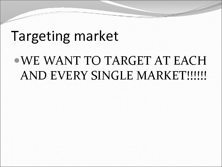Targeting market WE WANT TO TARGET AT EACH AND EVERY SINGLE MARKET!!!!!! 