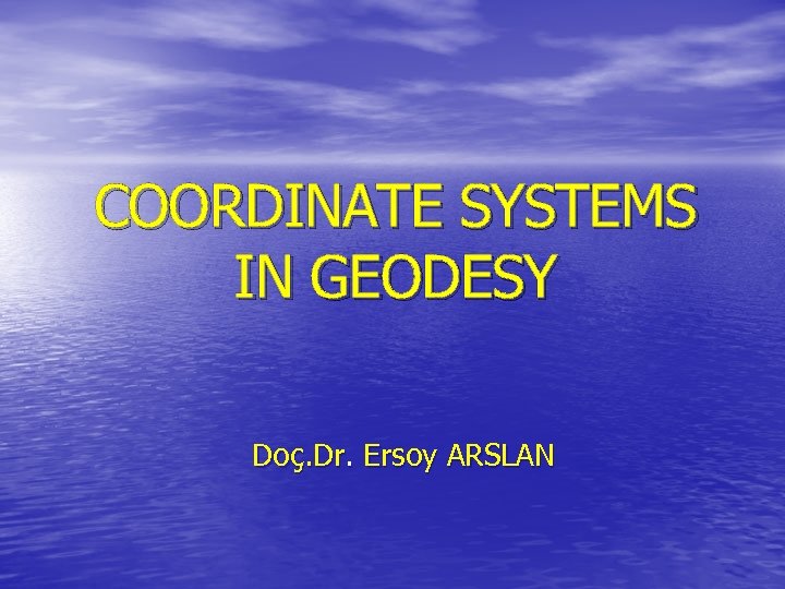 COORDINATE SYSTEMS IN GEODESY Doç. Dr. Ersoy ARSLAN 