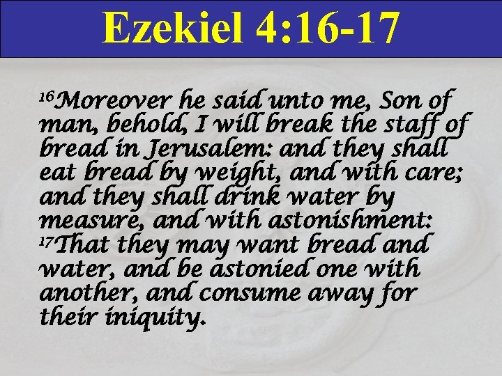 Ezekiel 4: 16 -17 16 Moreover he said unto me, Son of man, behold,